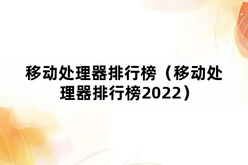 移动处理器排行榜（移动处理器排行榜2022）