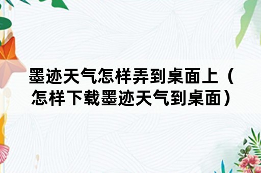 墨迹天气怎样弄到桌面上（怎样下载墨迹天气到桌面）