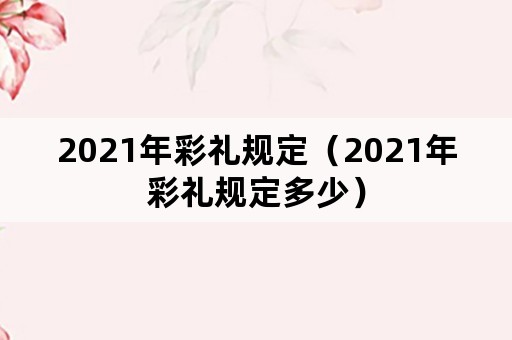 2021年彩礼规定（2021年彩礼规定多少）