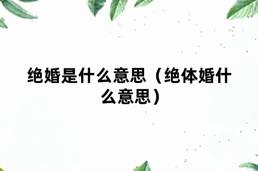 绝婚是什么意思（绝体婚什么意思）