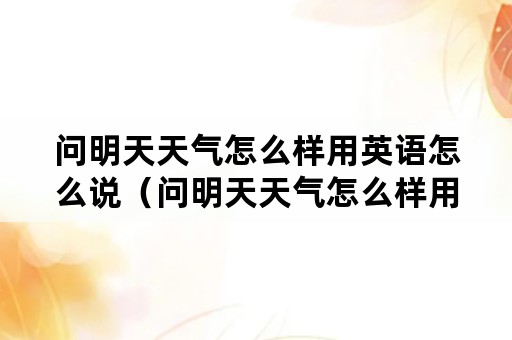 问明天天气怎么样用英语怎么说（问明天天气怎么样用英语怎么说呢）