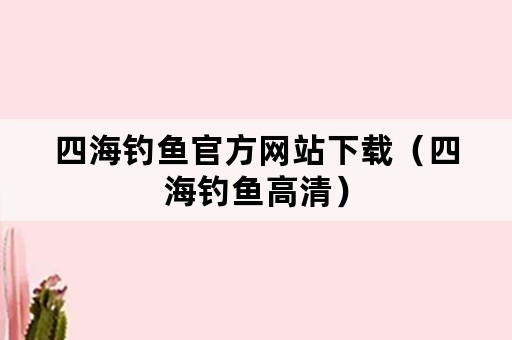 四海钓鱼官方网站下载（四海钓鱼高清）