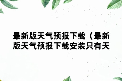 最新版天气预报下载（最新版天气预报下载安装只有天气两字）