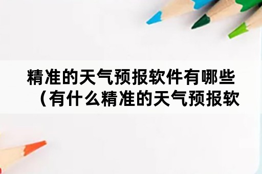 精准的天气预报软件有哪些（有什么精准的天气预报软件）