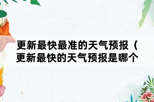 更新最快最准的天气预报（更新最快的天气预报是哪个）