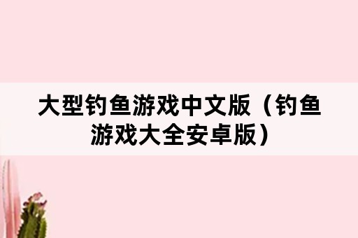 大型钓鱼游戏中文版（钓鱼游戏大全安卓版）