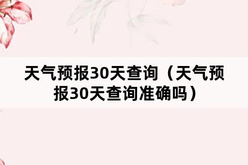 天气预报30天查询（天气预报30天查询准确吗）