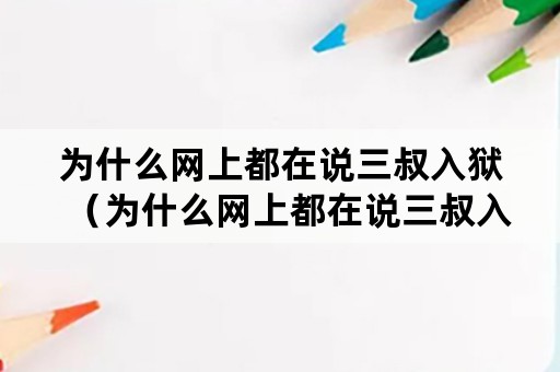 为什么网上都在说三叔入狱（为什么网上都在说三叔入狱了）