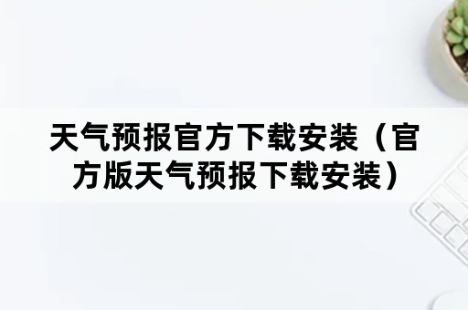 天气预报官方下载安装（官方版天气预报下载安装）