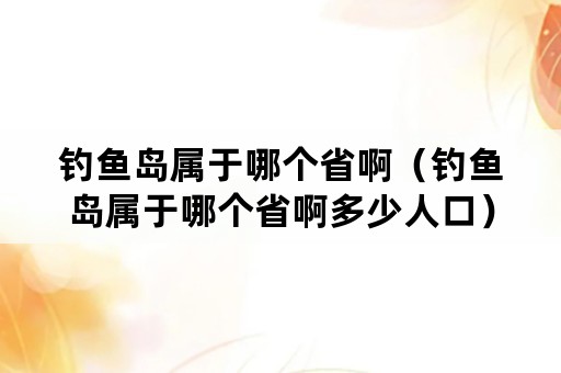 钓鱼岛属于哪个省啊（钓鱼岛属于哪个省啊多少人口）