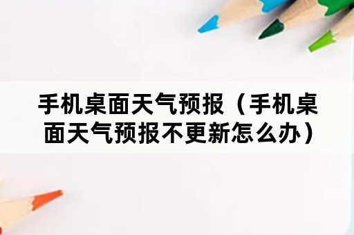 手机桌面天气预报（手机桌面天气预报不更新怎么办）