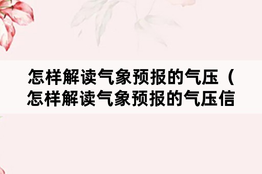 怎样解读气象预报的气压（怎样解读气象预报的气压信息）