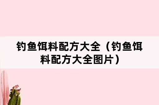 钓鱼饵料配方大全（钓鱼饵料配方大全图片）