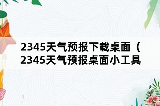 2345天气预报下载桌面（2345天气预报桌面小工具）