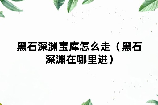 黑石深渊宝库怎么走（黑石深渊在哪里进）