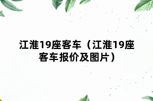 江淮19座客车（江淮19座客车报价及图片）