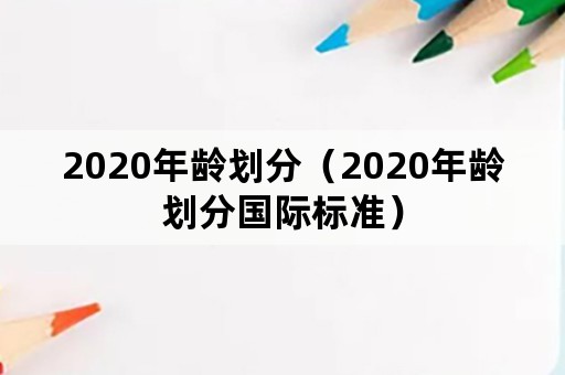 2020年龄划分（2020年龄划分国际标准）