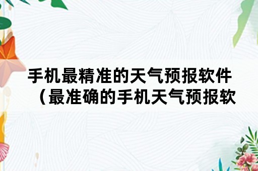 手机最精准的天气预报软件（最准确的手机天气预报软件）