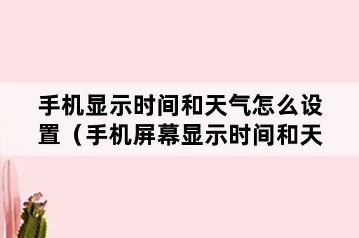 手机显示时间和天气怎么设置（手机屏幕显示时间和天气怎么设置）