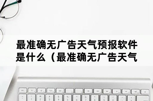 最准确无广告天气预报软件是什么（最准确无广告天气预报软件是什么版本）