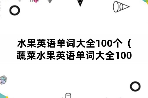 水果英语单词大全100个（蔬菜水果英语单词大全100个）