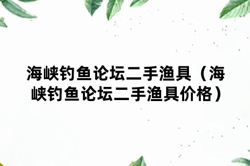 海峡钓鱼论坛二手渔具（海峡钓鱼论坛二手渔具价格）