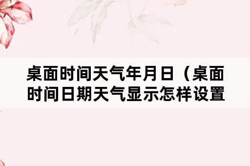 桌面时间天气年月日（桌面时间日期天气显示怎样设置）