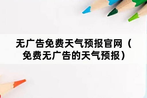 无广告免费天气预报官网（免费无广告的天气预报）