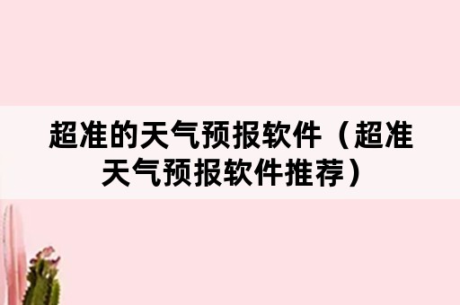 超准的天气预报软件（超准天气预报软件推荐）