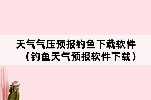 天气气压预报钓鱼下载软件（钓鱼天气预报软件下载）