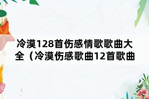 冷漠128首伤感情歌歌曲大全（冷漠伤感歌曲12首歌曲）