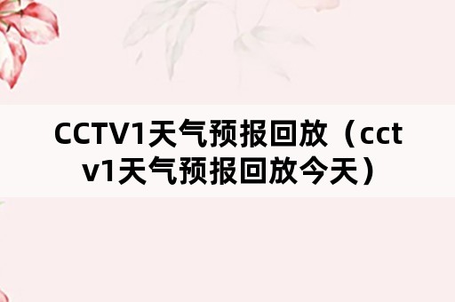 CCTV1天气预报回放（cctv1天气预报回放今天）