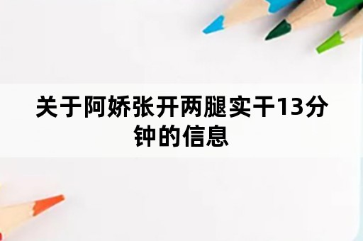 关于阿娇张开两腿实干13分钟的信息