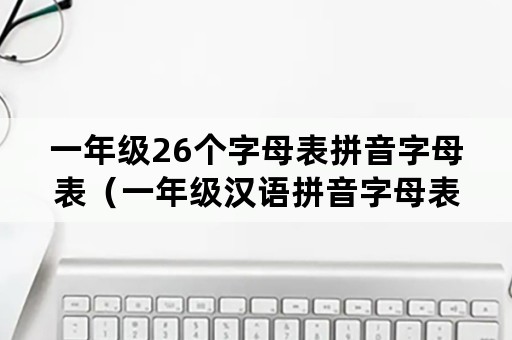 一年级26个字母表拼音字母表（一年级汉语拼音字母表 26个）