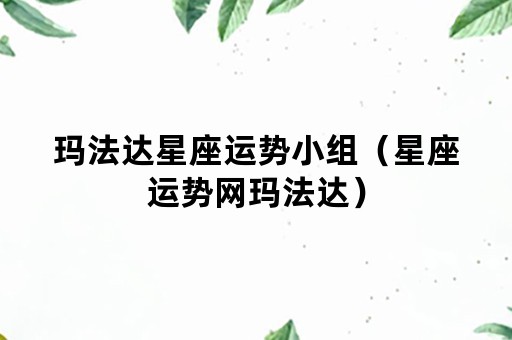 玛法达星座运势小组（星座运势网玛法达）