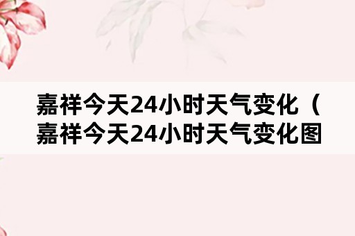 嘉祥今天24小时天气变化（嘉祥今天24小时天气变化图片）