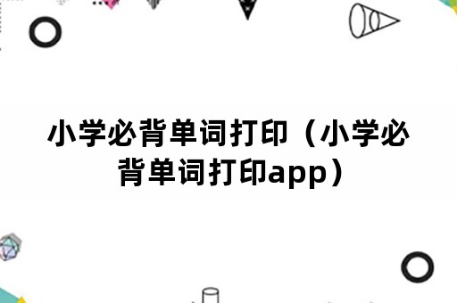 小学必背单词打印（小学必背单词打印app）