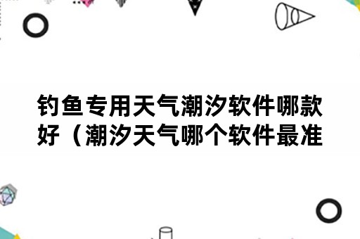 钓鱼专用天气潮汐软件哪款好（潮汐天气哪个软件最准）