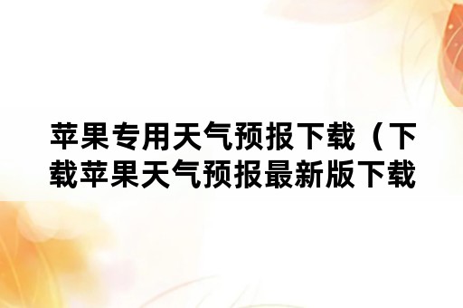 苹果专用天气预报下载（下载苹果天气预报最新版下载安装）