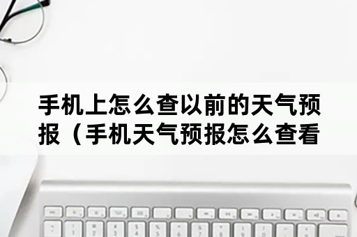 手机上怎么查以前的天气预报（手机天气预报怎么查看以前的）