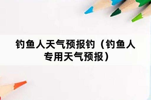 钓鱼人天气预报钓（钓鱼人专用天气预报）