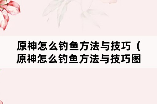 原神怎么钓鱼方法与技巧（原神怎么钓鱼方法与技巧图解）