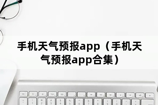 手机天气预报app（手机天气预报app合集）