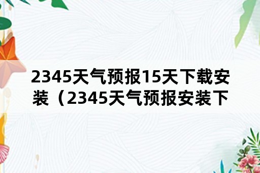 2345天气预报15天下载安装（2345天气预报安装下载安装）