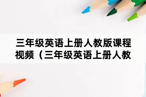 三年级英语上册人教版课程视频（三年级英语上册人教版电子书）