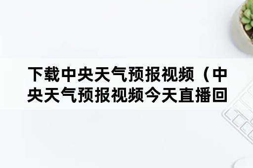 下载中央天气预报视频（中央天气预报视频今天直播回放）