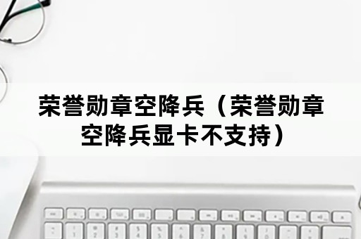 荣誉勋章空降兵（荣誉勋章空降兵显卡不支持）