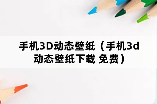 手机3D动态壁纸（手机3d动态壁纸下载 免费）