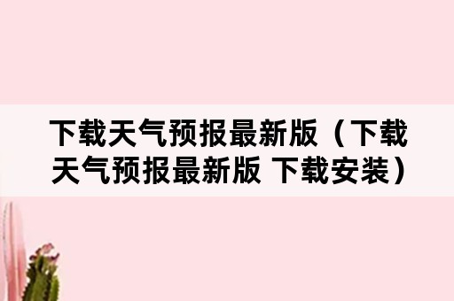 下载天气预报最新版（下载天气预报最新版 下载安装）