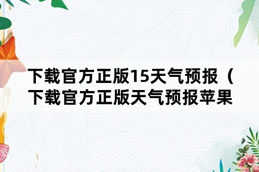 下载官方正版15天气预报（下载官方正版天气预报苹果手机）